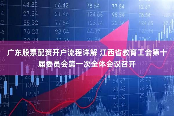 广东股票配资开户流程详解 江西省教育工会第十届委员会第一次全体会议召开